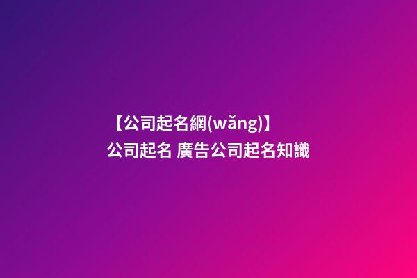 【公司起名網(wǎng)】公司起名 廣告公司起名知識-第1張-公司起名-玄機(jī)派